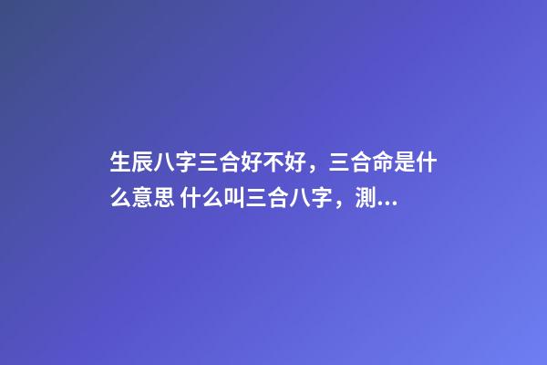 生辰八字三合好不好，三合命是什么意思 什么叫三合八字，測試八字里的三合是什么意思啊-第1張-觀點-玄機派